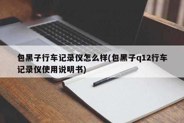 包黑子行车记录仪怎么样(包黑子q12行车记录仪使用说明书)