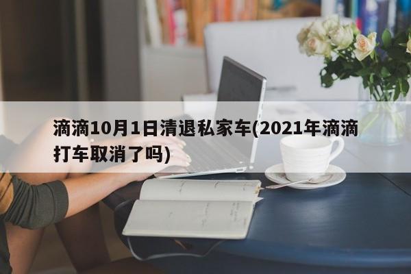 滴滴10月1日清退私家车(2021年滴滴打车取消了吗)