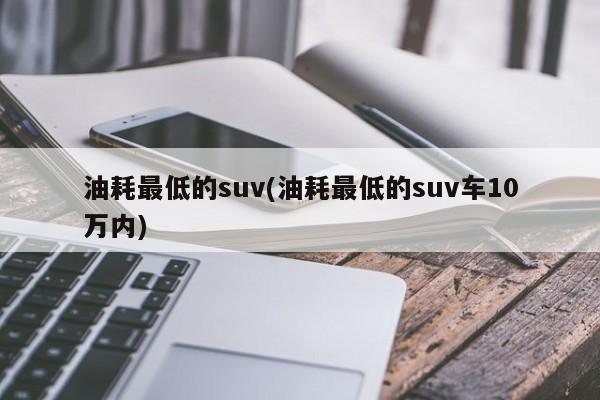 油耗最低的suv(油耗最低的suv车10万内)