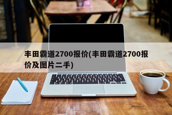 丰田霸道2700报价(丰田霸道2700报价及图片二手)