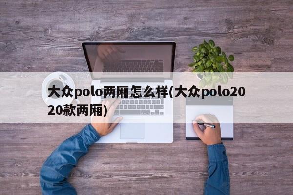 大众polo两厢怎么样(大众polo2020款两厢)