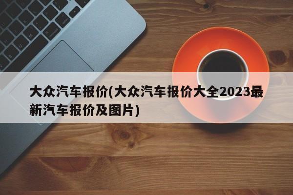 大众汽车报价(大众汽车报价大全2023最新汽车报价及图片)