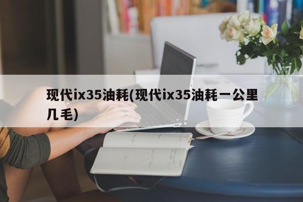 现代ix35油耗(现代ix35油耗一公里几毛)