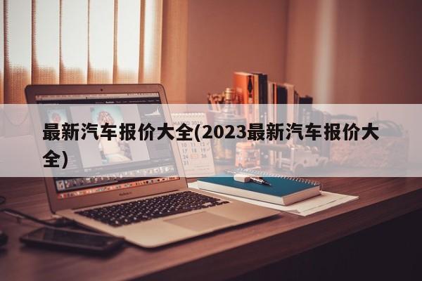 最新汽车报价大全(2023最新汽车报价大全)