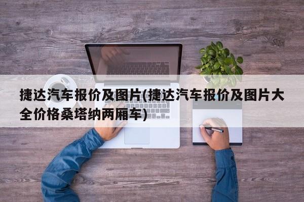 捷达汽车报价及图片(捷达汽车报价及图片大全价格桑塔纳两厢车)