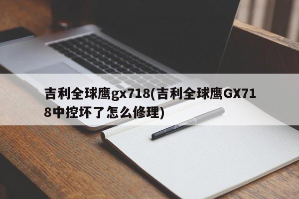 吉利全球鹰gx718(吉利全球鹰GX718中控坏了怎么修理)