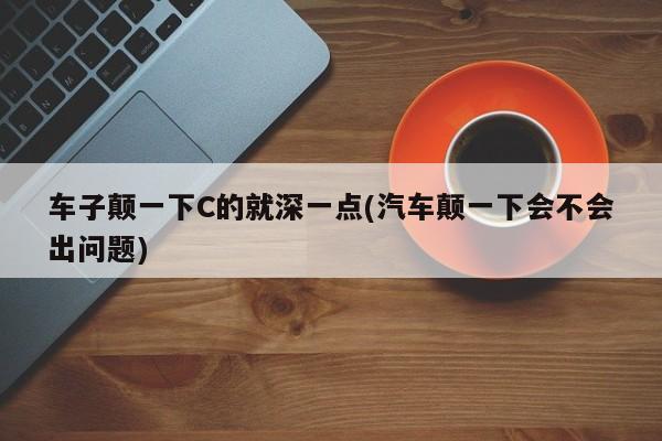 车子颠一下C的就深一点(汽车颠一下会不会出问题)