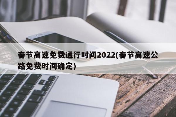 春节高速免费通行时间2022(春节高速公路免费时间确定)