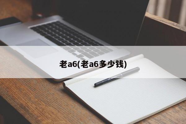 老a6(老a6多少钱)