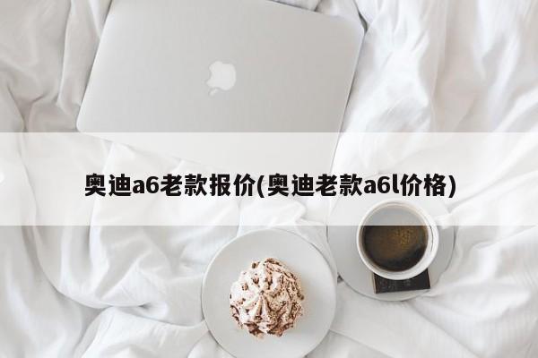 奥迪a6老款报价(奥迪老款a6l价格)