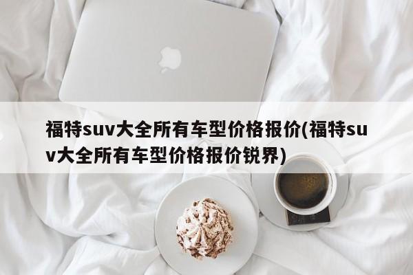 福特suv大全所有车型价格报价(福特suv大全所有车型价格报价锐界)