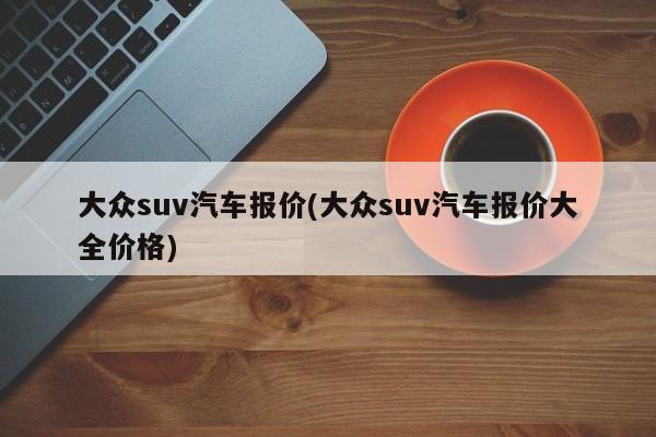 大众suv汽车报价(大众suv汽车报价大全价格)