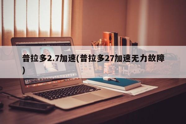 普拉多2.7加速(普拉多27加速无力故障)