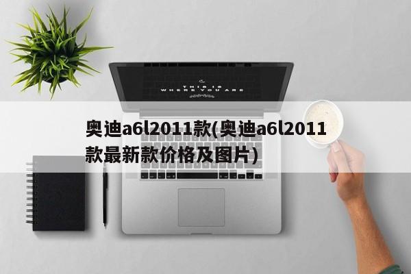 奥迪a6l2011款(奥迪a6l2011款最新款价格及图片)