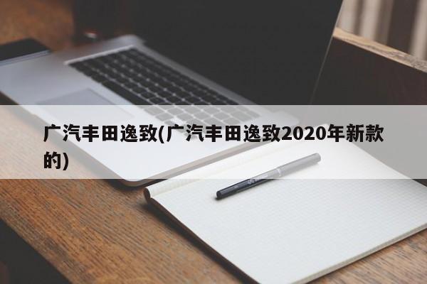 广汽丰田逸致(广汽丰田逸致2020年新款的)