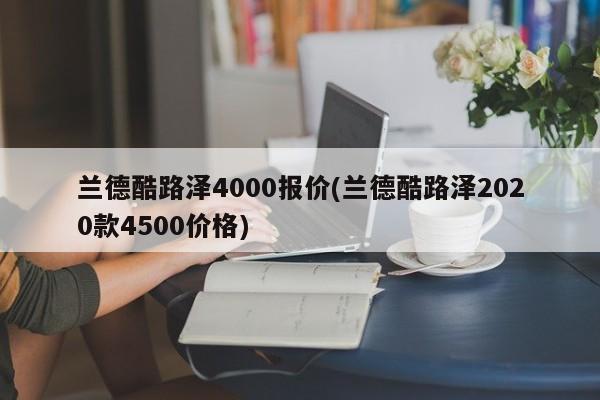 兰德酷路泽4000报价(兰德酷路泽2020款4500价格)