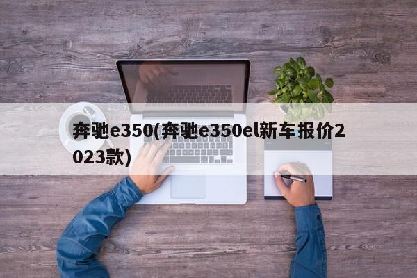 奔驰e350(奔驰e350el新车报价2023款)