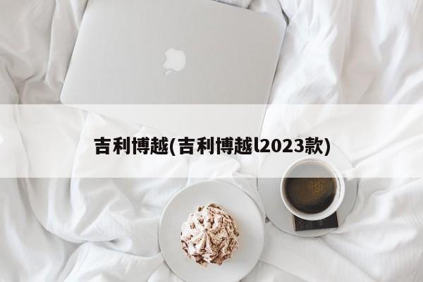 吉利博越(吉利博越l2023款)