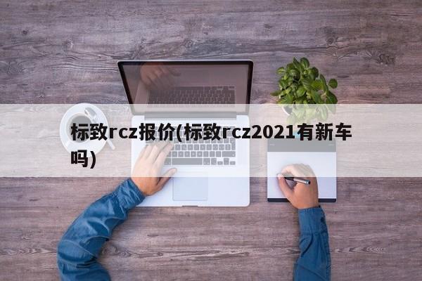 标致rcz报价(标致rcz2021有新车吗)