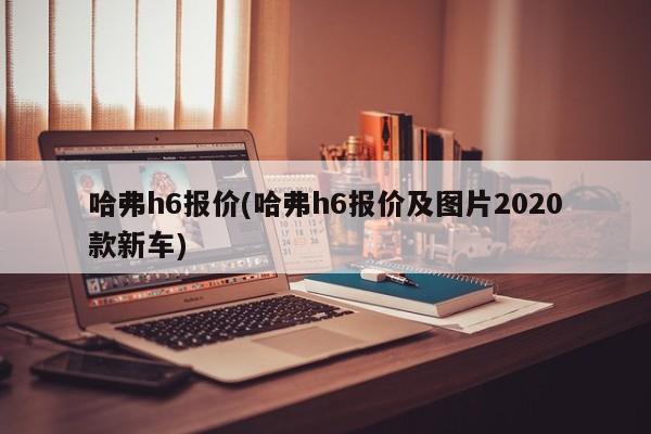 哈弗h6报价(哈弗h6报价及图片2020款新车)