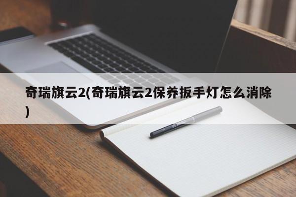 奇瑞旗云2(奇瑞旗云2保养扳手灯怎么消除)