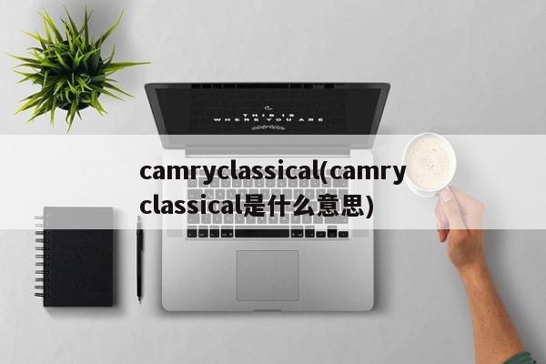 camryclassical(camryclassical是什么意思)