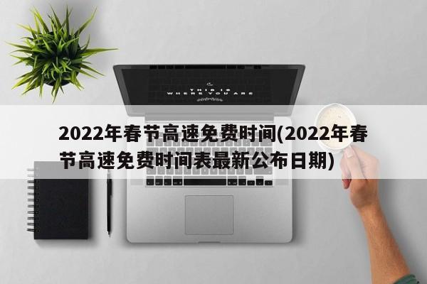 2022年春节高速免费时间(2022年春节高速免费时间表最新公布日期)