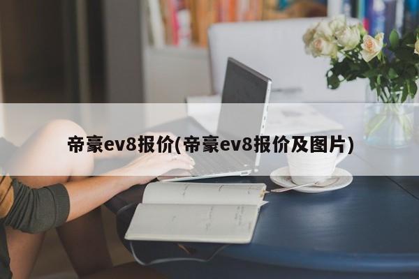 帝豪ev8报价(帝豪ev8报价及图片)