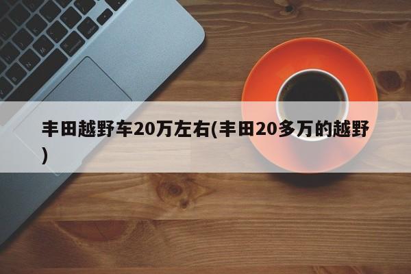 丰田越野车20万左右(丰田20多万的越野)