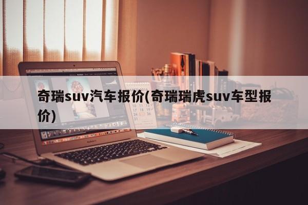 奇瑞suv汽车报价(奇瑞瑞虎suv车型报价)