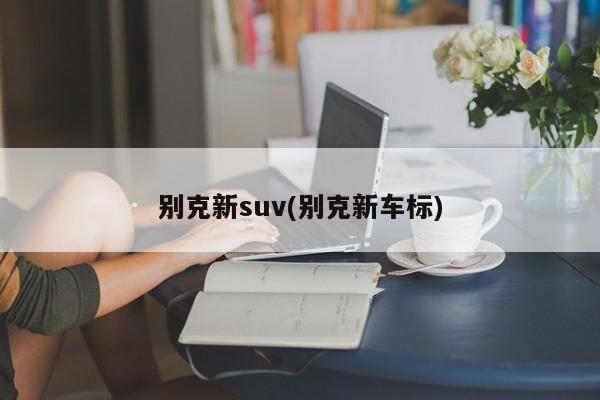 别克新suv(别克新车标)