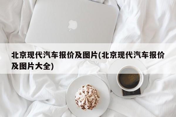 北京现代汽车报价及图片(北京现代汽车报价及图片大全)