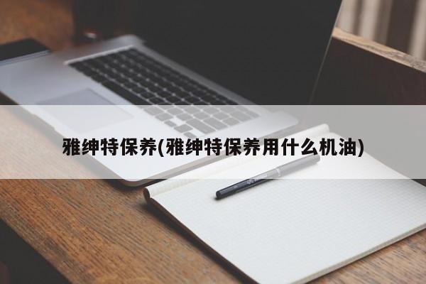 雅绅特保养(雅绅特保养用什么机油)