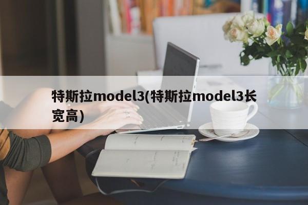 特斯拉model3(特斯拉model3长宽高)