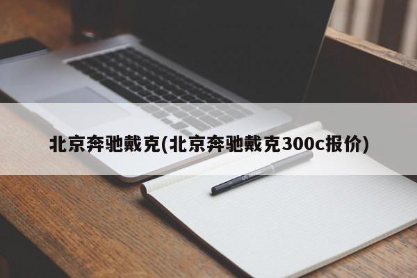 北京奔驰戴克(北京奔驰戴克300c报价)