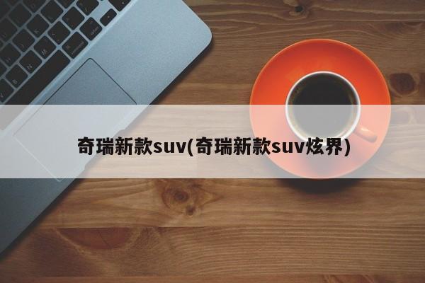 奇瑞新款suv(奇瑞新款suv炫界)