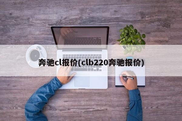 奔驰cl报价(clb220奔驰报价)