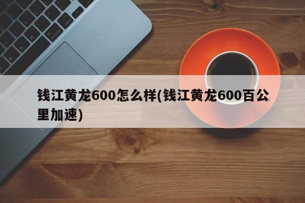 钱江黄龙600怎么样(钱江黄龙600百公里加速)