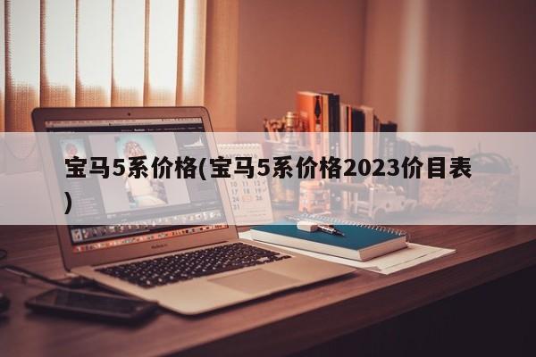 宝马5系价格(宝马5系价格2023价目表)