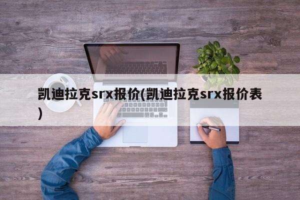 凯迪拉克srx报价(凯迪拉克srx报价表)