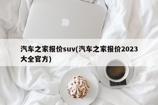 汽车之家报价suv(汽车之家报价2023大全官方)