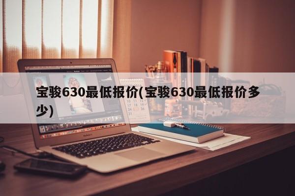 宝骏630最低报价(宝骏630最低报价多少)