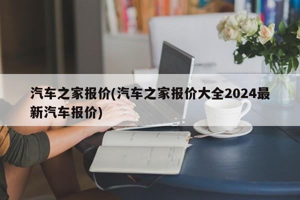 汽车之家报价(汽车之家报价大全2024最新汽车报价)