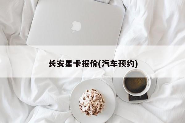 长安星卡报价(汽车预约)