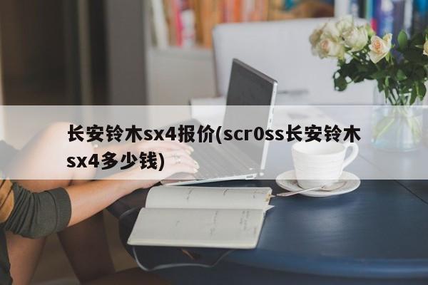 长安铃木sx4报价(scr0ss长安铃木sx4多少钱)