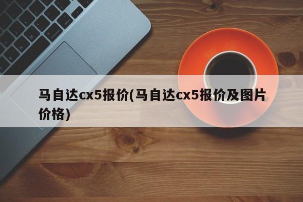 马自达cx5报价(马自达cx5报价及图片价格)