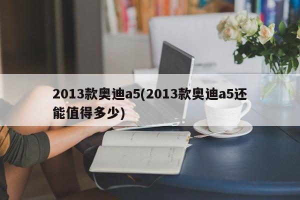 2013款奥迪a5(2013款奥迪a5还能值得多少)