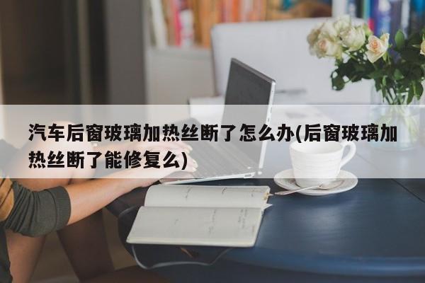 汽车后窗玻璃加热丝断了怎么办(后窗玻璃加热丝断了能修复么)