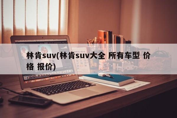 林肯suv(林肯suv大全 所有车型 价格 报价)