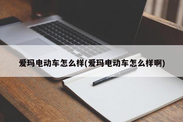 爱玛电动车怎么样(爱玛电动车怎么样啊)